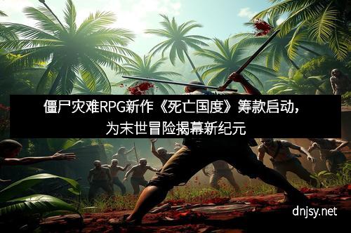 僵尸灾难RPG新作《死亡国度》筹款启动，为末世冒险揭幕新纪元
