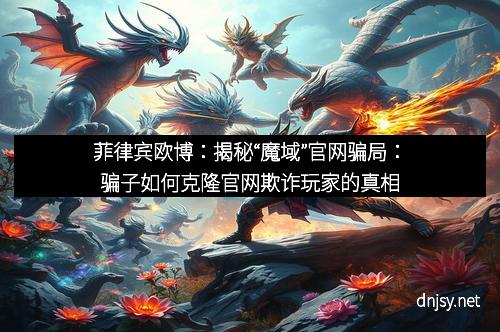 菲律宾欧博：揭秘“魔域”官网骗局：骗子如何克隆官网欺诈玩家的真相