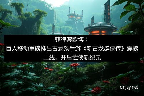 菲律宾欧博：巨人移动重磅推出古龙系手游《新古龙群侠传》震撼上线，开启武侠新纪元