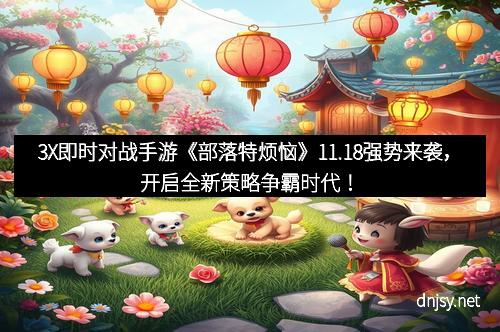 3X即时对战手游《部落特烦恼》11.18强势来袭，开启全新策略争霸时代！