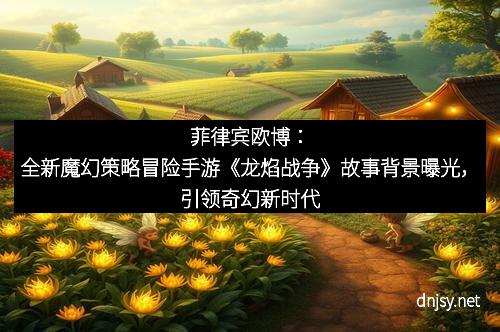 菲律宾欧博：全新魔幻策略冒险手游《龙焰战争》故事背景曝光，引领奇幻新时代