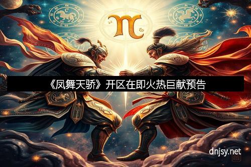 《凤舞天骄》开区在即火热巨献预告